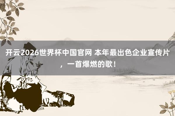 开云2026世界杯中国官网 本年最出色企业宣传片，一首爆燃的歌！