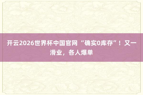 开云2026世界杯中国官网 “确实0库存”！又一滑业，各人爆单