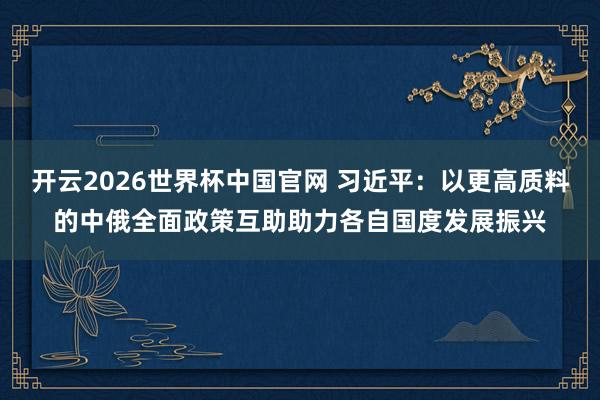 开云2026世界杯中国官网 习近平：以更高质料的中俄全面政策互助助力各自国度发展振兴