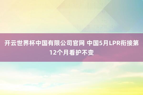 开云世界杯中国有限公司官网 中国5月LPR衔接第12个月看护不变