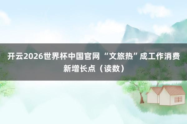 开云2026世界杯中国官网 “文旅热”成工作消费新增长点（读数）