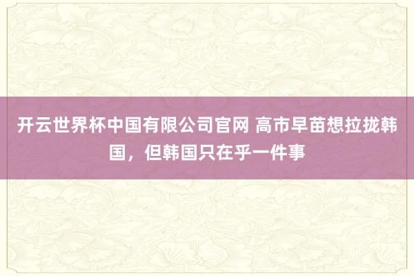 开云世界杯中国有限公司官网 高市早苗想拉拢韩国，但韩国只在乎一件事