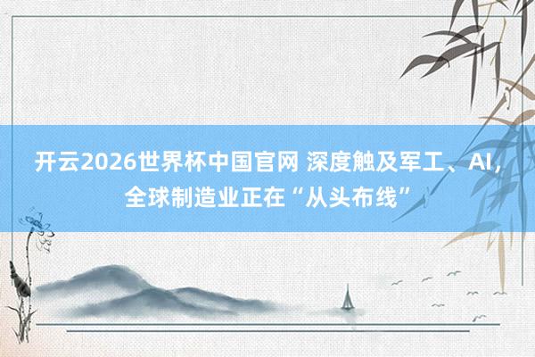 开云2026世界杯中国官网 深度触及军工、AI，全球制造业正在“从头布线”