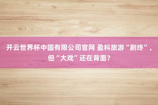 开云世界杯中国有限公司官网 盈科旅游“剧终”，但“大戏”还在背面？