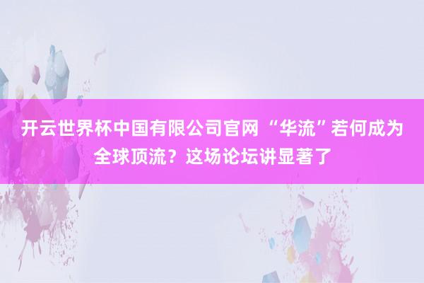 开云世界杯中国有限公司官网 “华流”若何成为全球顶流？这场论坛讲显著了