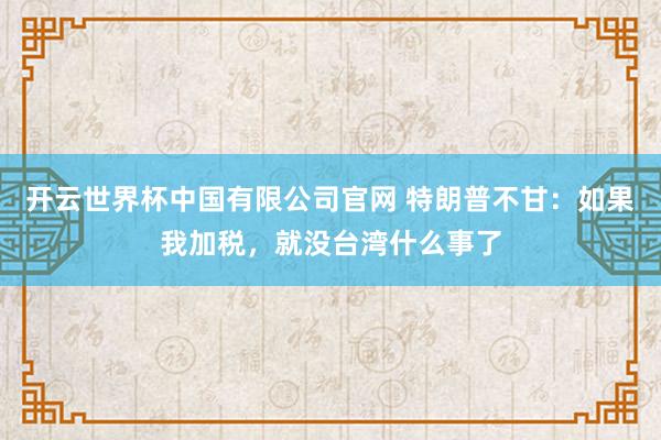 开云世界杯中国有限公司官网 特朗普不甘：如果我加税，就没台湾什么事了
