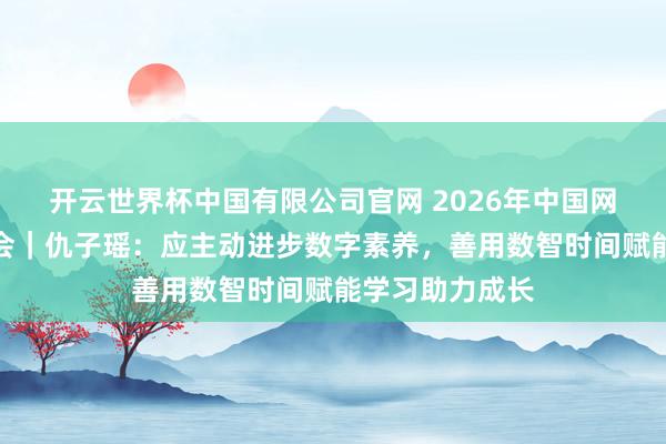 开云世界杯中国有限公司官网 2026年中国网络好意思丽大会｜仇子瑶：应主动进步数字素养，善用数智时间赋能学习助力成长
