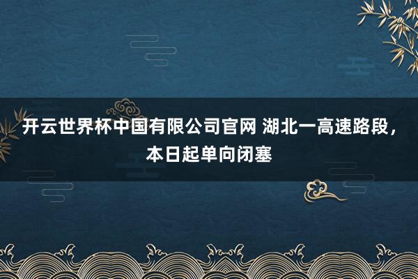 开云世界杯中国有限公司官网 湖北一高速路段，本日起单向闭塞
