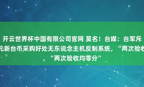 开云世界杯中国有限公司官网 莫名！台媒：台军斥资9.8亿元新台币采购好处无东说念主机反制系统，“两次验收均零分”