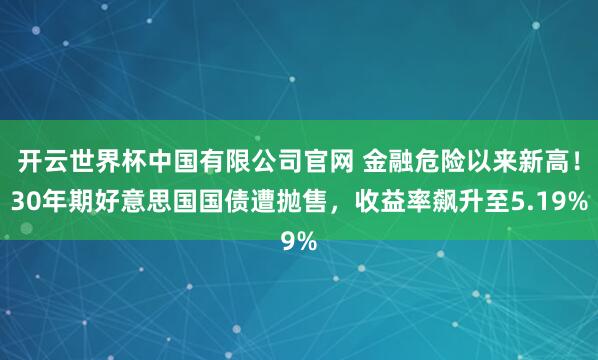 开云世界杯中国有限公司官网 金融危险以来新高！30年期好意思国国债遭抛售，收益率飙升至5.19%