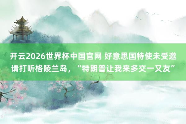 开云2026世界杯中国官网 好意思国特使未受邀请打听格陵兰岛，“特朗普让我来多交一又友”