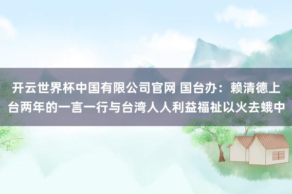 开云世界杯中国有限公司官网 国台办：赖清德上台两年的一言一行与台湾人人利益福祉以火去蛾中