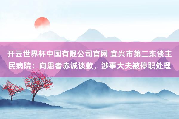 开云世界杯中国有限公司官网 宜兴市第二东谈主民病院：向患者赤诚谈歉，涉事大夫被停职处理