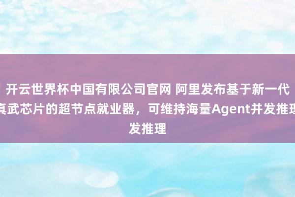 开云世界杯中国有限公司官网 阿里发布基于新一代真武芯片的超节点就业器，可维持海量Agent并发推理