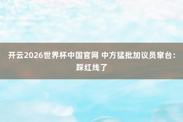 开云2026世界杯中国官网 中方猛批加议员窜台：踩红线了