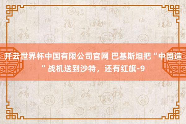 开云世界杯中国有限公司官网 巴基斯坦把“中国造”战机送到沙特，还有红旗-9
