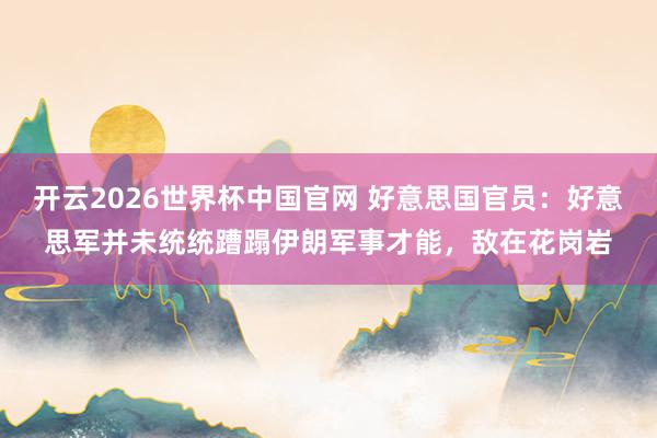 开云2026世界杯中国官网 好意思国官员：好意思军并未统统蹧蹋伊朗军事才能，敌在花岗岩