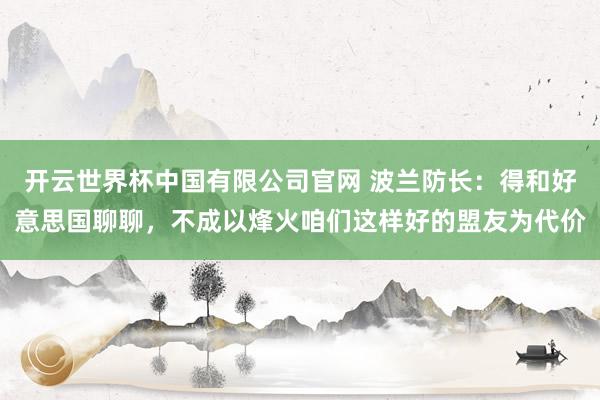 开云世界杯中国有限公司官网 波兰防长：得和好意思国聊聊，不成以烽火咱们这样好的盟友为代价