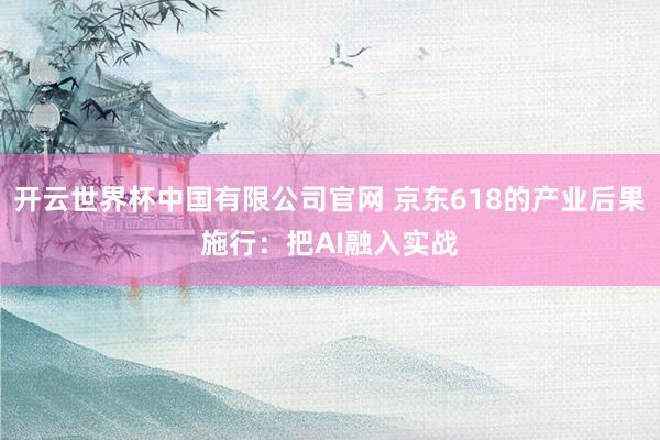 开云世界杯中国有限公司官网 京东618的产业后果施行：把AI融入实战