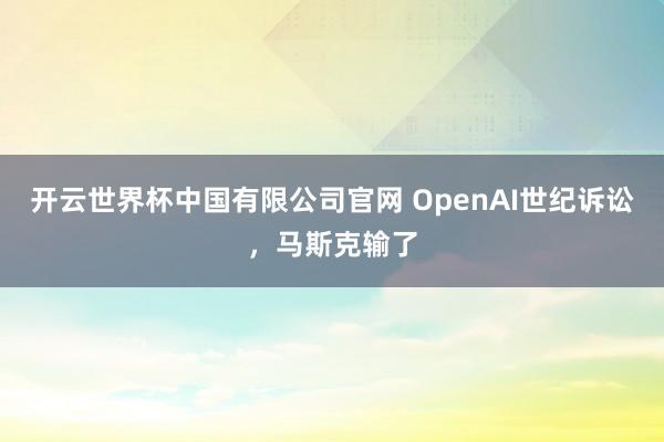 开云世界杯中国有限公司官网 OpenAI世纪诉讼，马斯克输了