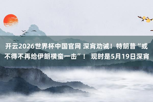 开云2026世界杯中国官网 深宵劝诫！特朗普“或不得不再给伊朗横蛮一击”！ 现时是5月19日深宵