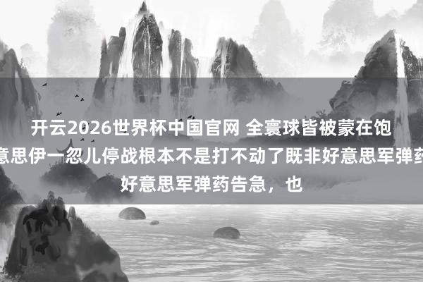开云2026世界杯中国官网 全寰球皆被蒙在饱读里！好意思伊一忽儿停战根本不是打不动了既非好意思军弹药告急，也