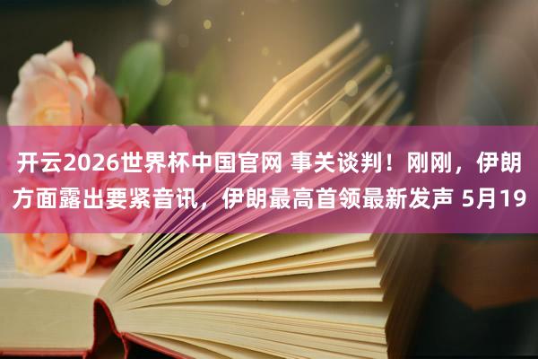 开云2026世界杯中国官网 事关谈判！刚刚，伊朗方面露出要紧音讯，伊朗最高首领最新发声 5月19