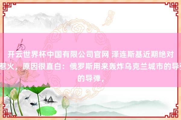 开云世界杯中国有限公司官网 泽连斯基近期绝对被惹火，原因很直白：俄罗斯用来轰炸乌克兰城市的导弹，