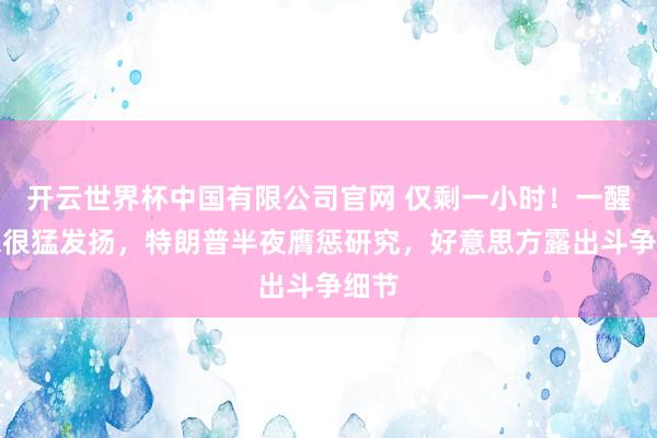 开云世界杯中国有限公司官网 仅剩一小时！一醒觉来很猛发扬，特朗普半夜膺惩研究，好意思方露出斗争细节