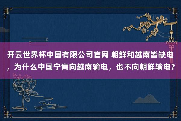 开云世界杯中国有限公司官网 朝鲜和越南皆缺电，为什么中国宁肯向越南输电，也不向朝鲜输电？