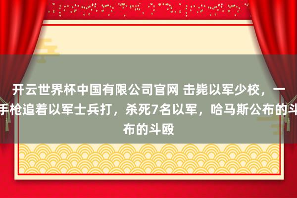 开云世界杯中国有限公司官网 击毙以军少校，一支手枪追着以军士兵打，杀死7名以军，哈马斯公布的斗殴