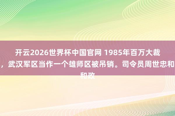 开云2026世界杯中国官网 1985年百万大裁军，武汉军区当作一个雄师区被吊销。司令员周世忠和政
