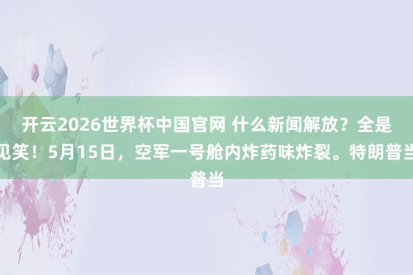 开云2026世界杯中国官网 什么新闻解放？全是见笑！5月15日，空军一号舱内炸药味炸裂。特朗普当