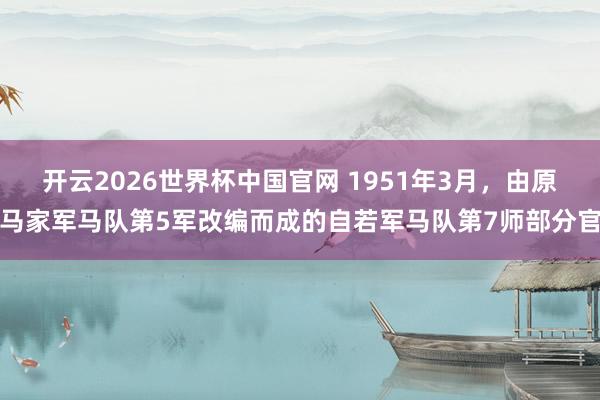 开云2026世界杯中国官网 1951年3月，由原马家军马队第5军改编而成的自若军马队第7师部分官