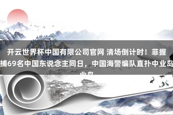 开云世界杯中国有限公司官网 清场倒计时！菲握捕69名中国东说念主同日，中国海警编队直扑中业岛