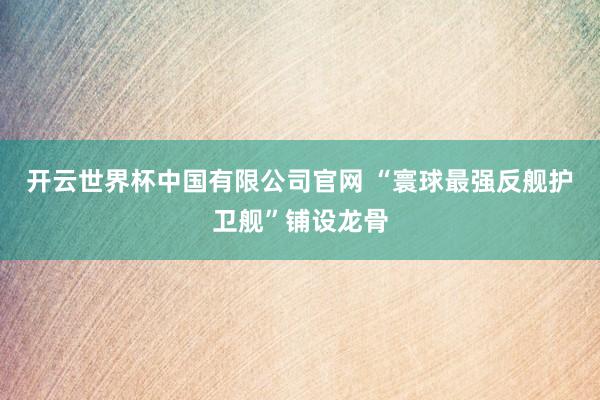 开云世界杯中国有限公司官网 “寰球最强反舰护卫舰”铺设龙骨