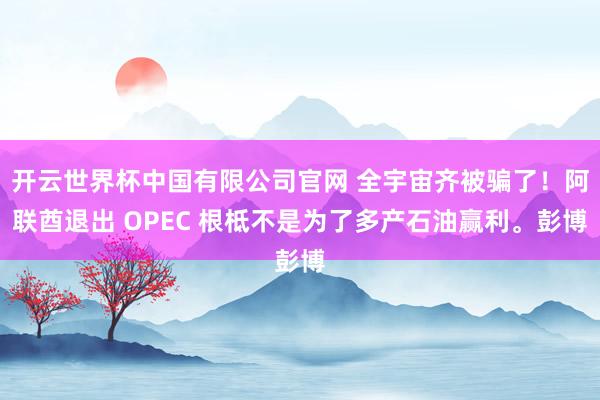 开云世界杯中国有限公司官网 全宇宙齐被骗了！阿联酋退出 OPEC 根柢不是为了多产石油赢利。彭博