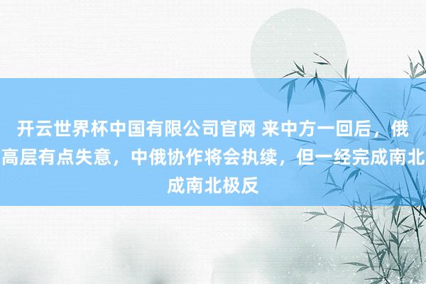 开云世界杯中国有限公司官网 来中方一回后，俄罗斯高层有点失意，中俄协作将会执续，但一经完成南北极反