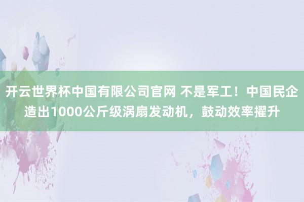 开云世界杯中国有限公司官网 不是军工！中国民企造出1000公斤级涡扇发动机，鼓动效率擢升