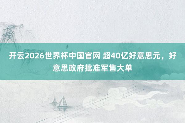 开云2026世界杯中国官网 超40亿好意思元，好意思政府批准军售大单