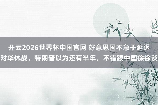 开云2026世界杯中国官网 好意思国不急于延迟对华休战，特朗普以为还有半年，不错跟中国徐徐谈