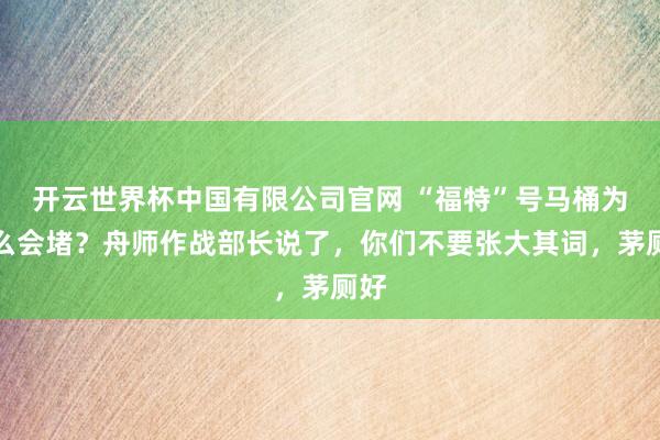 开云世界杯中国有限公司官网 “福特”号马桶为什么会堵？舟师作战部长说了，你们不要张大其词，茅厕好