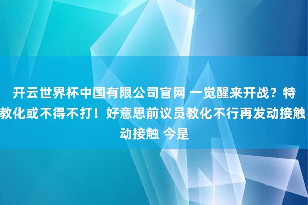 开云世界杯中国有限公司官网 一觉醒来开战？特朗普教化或不得不打！好意思前议员教化不行再发动接触 今是