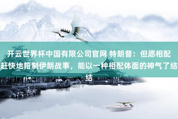 开云世界杯中国有限公司官网 特朗普：但愿相配赶快地箝制伊朗战事，能以一种相配体面的神气了结