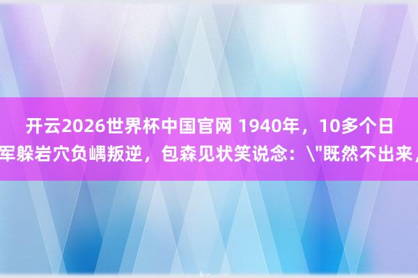 开云2026世界杯中国官网 1940年，10多个日军躲岩穴负嵎叛逆，包森见状笑说念：