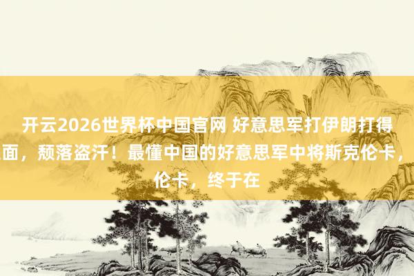 开云2026世界杯中国官网 好意思军打伊朗打得灰头土面，颓落盗汗！最懂中国的好意思军中将斯克伦卡，终于在