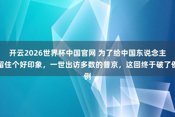 开云2026世界杯中国官网 为了给中国东说念主留住个好印象，一世出访多数的普京，这回终于破了例