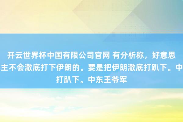 开云世界杯中国有限公司官网 有分析称，好意思国东说念主不会澈底打下伊朗的。要是把伊朗澈底打趴下。中东王爷军