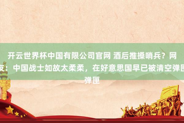 开云世界杯中国有限公司官网 酒后推搡哨兵？网友：中国战士如故太柔柔，在好意思国早已被清空弹匣
