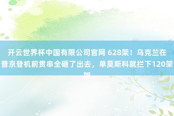 开云世界杯中国有限公司官网 628架！乌克兰在普京登机前贯串全砸了出去，单莫斯科就拦下120架